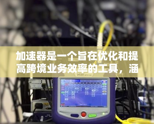 加速器是一个旨在优化和提高跨境业务效率的工具，涵盖了支付、物流和财务等多个领域。以下是关于加速器的详细分析