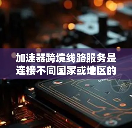 加速器跨境线路服务是连接不同国家或地区的网络设备之间的高效数据传输服务，主要包括以下步骤