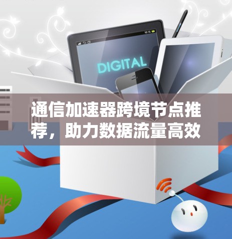 通信加速器跨境节点推荐,助力数据流量高效流动 通信加速器跨境节点推荐,助力数据流量高效流动