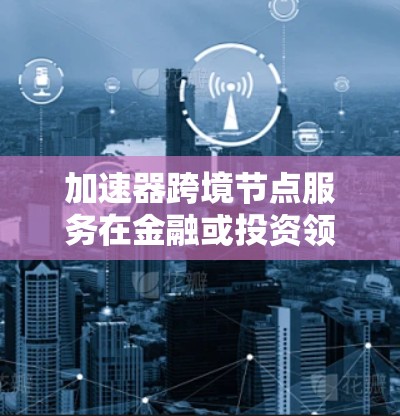 加速器跨境节点服务在金融或投资领域中，可能指的是提供加速器和节点服务的跨境工具或服务。以下是对该术语的详细解释