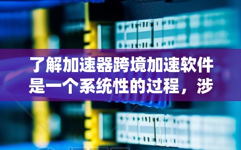 了解加速器跨境加速软件是一个系统性的过程，涉及多个步骤和概念。以下是一个有条理的总结，帮助你更好地理解和使用这些工具