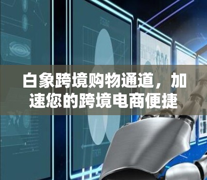 白象跨境购物通道,加速您的跨境电商便捷探索 白象跨境购物通道,加速您的跨境电商便捷探索