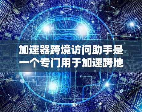 加速器跨境访问助手是一个专门用于加速跨地域访问的工具,通常用于大数据、云计算和云应用领域。它通过优化网络连接和处理能力,帮助用户快速访问外部资源,提升效率和性能。以下是关于这个概念的详细总结