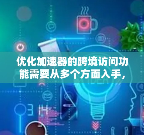 优化加速器的跨境访问功能需要从多个方面入手，以确保性能提升和用户体验优化。以下是一步步的优化策略