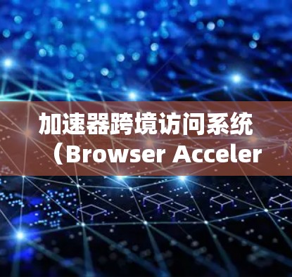 加速器跨境访问系统(Browser Accelerator)是专门针对跨网络或跨浏览器访问设计的工具,旨在提高网页加载速度。以下是该系统的主要特点和功能