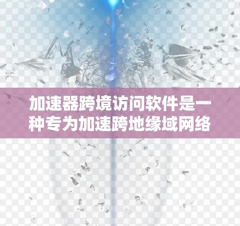 加速器跨境访问软件是一种专为加速跨地缘域网络访问而设计的工具，广泛应用于移动设备、云计算和云存储等多个场景。以下是关于加速器的详细总结