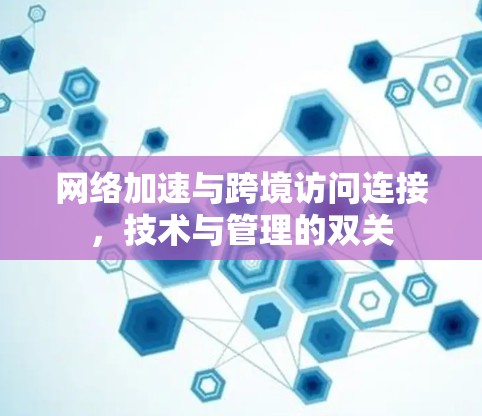 网络加速与跨境访问连接,技术与管理的双关 网络加速与跨境访问连接,技术与管理的双关