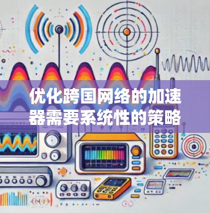 优化跨国网络的加速器需要系统性的策略,以下是一些关键步骤