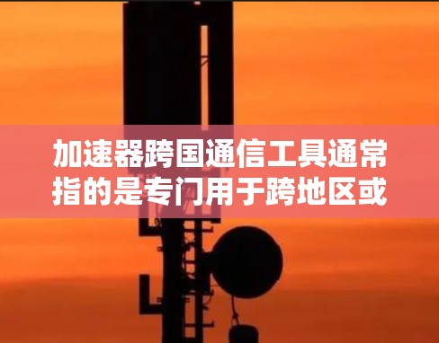加速器跨国通信工具通常指的是专门用于跨地区或跨网络通信的网络加速工具。这些工具旨在帮助用户在不同国家或地区的网络之间快速、高效地通信,避免因延迟导致的数据丢失或信息延迟 加速器跨国通信工具通常指的是专门用于跨地区或跨网络通信的网络加速工具。这些工具旨在帮助用户在不同国家或地区的网络之间快速、高效地通信,避免因延迟导致的数据丢失或信息延迟