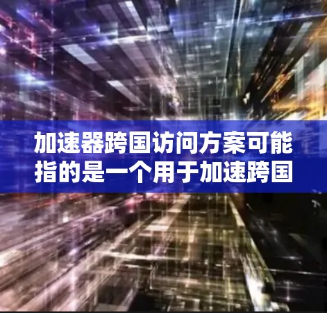 加速器跨国访问方案可能指的是一个用于加速跨国访问的技术或工具,其设计或实施方案需要考虑多个因素,包括目标国家的数量、时间跨度、访问的目的、内容等。以下是一些可能的方面需要考虑的点