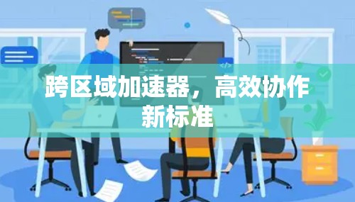 跨区域加速器,高效协作新标准