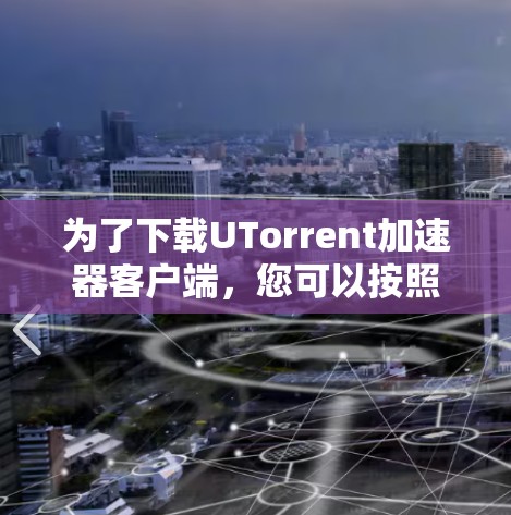 为了下载UTorrent加速器客户端，您可以按照以下步骤进行操作