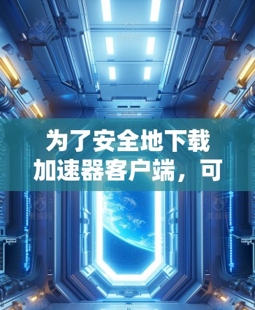 为了安全地下载加速器客户端,可以按照以下步骤操作 为了安全地下载加速器客户端,可以按照以下步骤操作