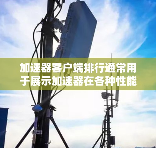 加速器客户端排行通常用于展示加速器在各种性能指标下的表现,帮助用户优化硬件配置。以下是关于加速器客户端排行的一些常见信息和分析 加速器客户端排行通常用于展示加速器在各种性能指标下的表现,帮助用户优化硬件配置。以下是关于加速器客户端排行的一些常见信息和分析