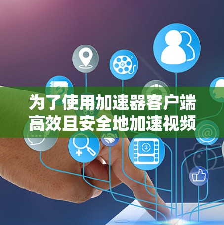 为了使用加速器客户端高效且安全地加速视频和音频,以下是一个清晰的操作指南