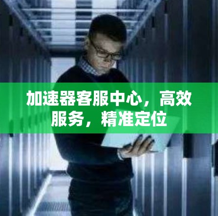 加速器客服中心,高效服务,精准定位