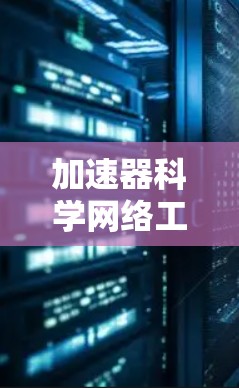 加速器科学网络工具是用于科学计算、网络优化和资源管理的网络设备，广泛应用于超级计算、云计算和分布式计算领域。以下是关于这些工具的详细介绍和总结