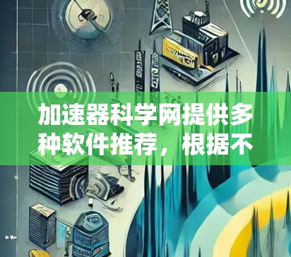 加速器科学网提供多种软件推荐,根据不同的需求和背景,推荐如下