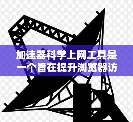 加速器科学上网工具是一个旨在提升浏览器访问速度的现代化技术工具，涵盖了物理加速器、软件加速器和网络加速器等多种类型。以下是对该领域的一系列详细总结和分析