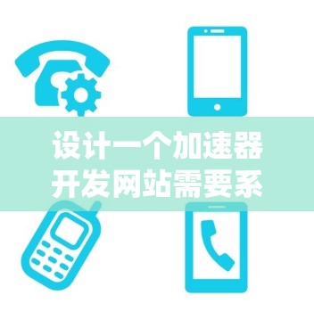 设计一个加速器开发网站需要系统性的规划,以下是一个详细的步骤指南