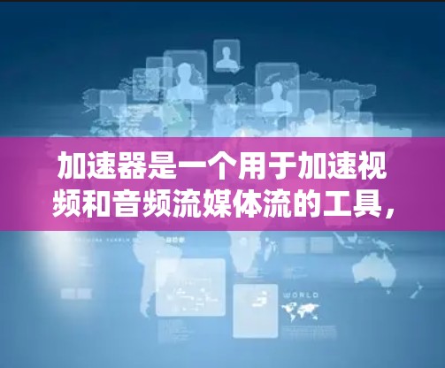 加速器是一个用于加速视频和音频流媒体流的工具，旨在减少延迟和延迟。以下是对加速器开发的系统性总结和详细指南