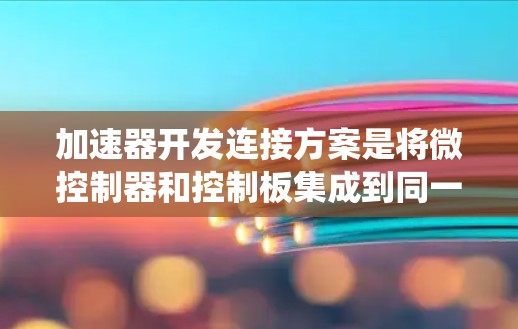 加速器开发连接方案是将微控制器和控制板集成到同一个硬件平台，以提高系统的性能和响应速度。以下是对该方案的详细分析和总结