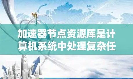 加速器节点资源库是计算机系统中处理复杂任务的重要组成部分,主要由显存、计算资源、存储、网络、软件、硬件和管理等多方面组成。以下是对该资源库的详细分析