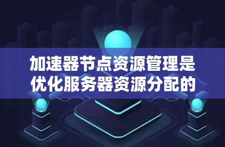 加速器节点资源管理是优化服务器资源分配的关键步骤,确保每个节点高效运行。以下是对资源管理的详细分析和应用