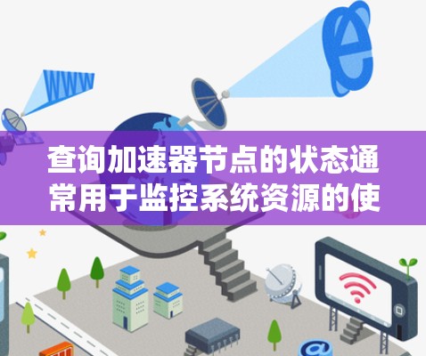 查询加速器节点的状态通常用于监控系统资源的使用情况,确保系统运行稳定。以下是关于加速器节点状态查询的常见操作和建议