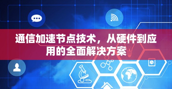 通信加速节点技术,从硬件到应用的全面解决方案