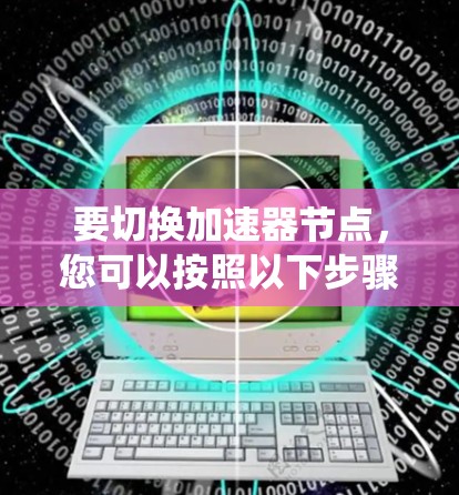 要切换加速器节点，您可以按照以下步骤操作，具体步骤可能因系统类型和工具的不同而有所变化。以下是一些通用的步骤
