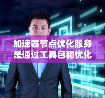 加速器节点优化服务是通过工具包和优化措施来提升计算机系统加速器节点(如GPU)性能的系统性解决方案。以下是对该主题的详细总结