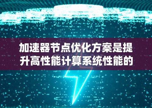 加速器节点优化方案是提升高性能计算系统性能的关键措施,涵盖了硬件、软件和技术多方面的优化。以下是对加速器节点优化方案的详细分析和总结