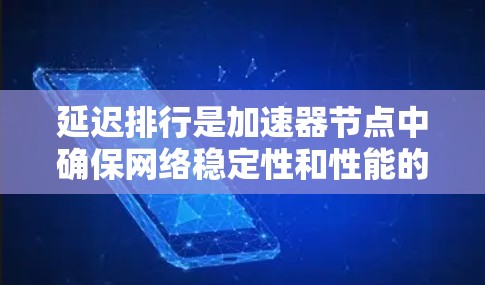延迟排行是加速器节点中确保网络稳定性和性能的关键技术。以下是对延迟排行的详细分析