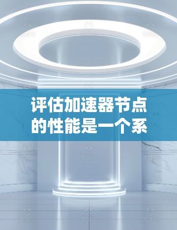 评估加速器节点的性能是一个系统性的过程,涉及多个步骤和工具。以下是一个有条理的步骤指南,帮助您高效完成任务