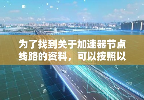 为了找到关于加速器节点线路的资料，可以按照以下步骤进行