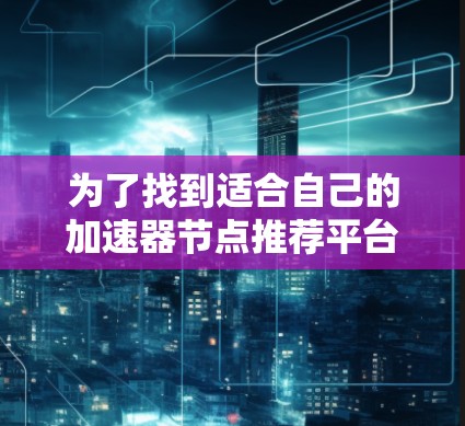 为了找到适合自己的加速器节点推荐平台，以下是一些步骤和建议