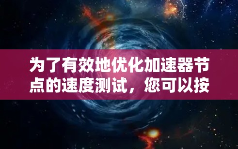 为了有效地优化加速器节点的速度测试,您可以按照以下步骤进行操作