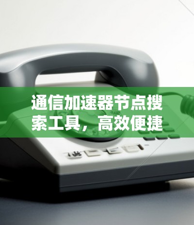 通信加速器节点搜索工具，高效便捷的解决方案