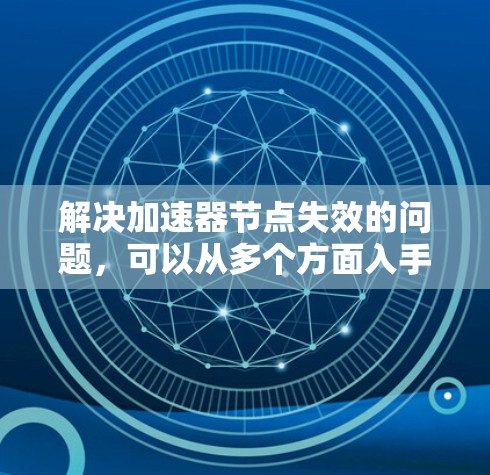 解决加速器节点失效的问题,可以从多个方面入手,逐一排查,找到问题的根源并采取相应的措施。以下是一个分步指南,帮助你解决问题