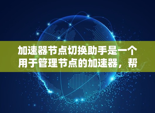 加速器节点切换助手是一个用于管理节点的加速器,帮助在分布式系统中重新切换节点以优化系统的性能和响应速度。以下是关于该助手的详细信息