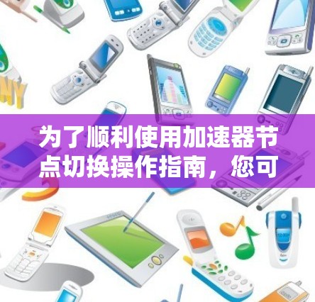 为了顺利使用加速器节点切换操作指南,您可以按照以下步骤进行