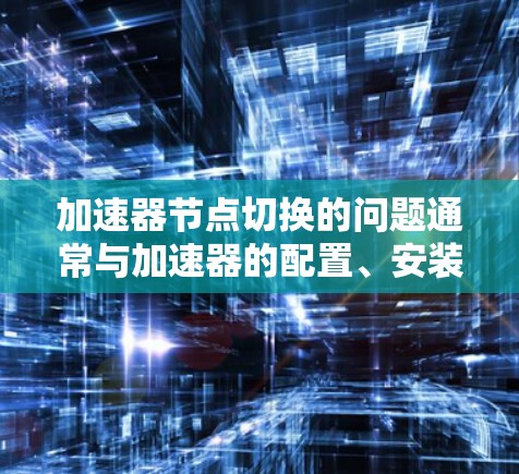 加速器节点切换的问题通常与加速器的配置、安装或使用有关。以下是逐步解决方案