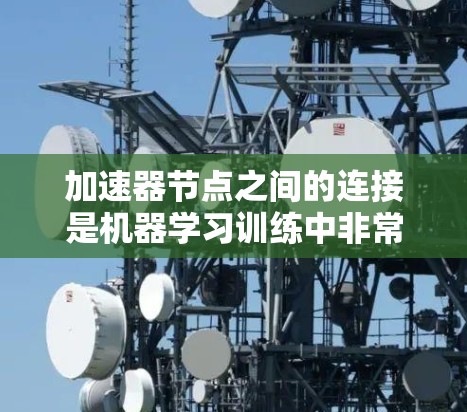加速器节点之间的连接是机器学习训练中非常关键的步骤,涉及多个方面的技术。以下是对加速器节点连接的详细总结