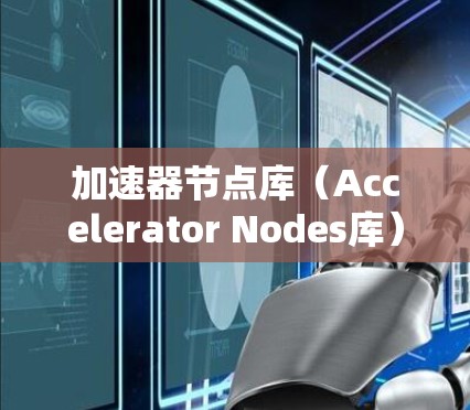加速器节点库(Accelerator Nodes库)是用于加速特定编程操作的库,能够在代码运行时减少低级操作的执行时间,提升整体性能。以下是关于加速器节点库的详细总结
