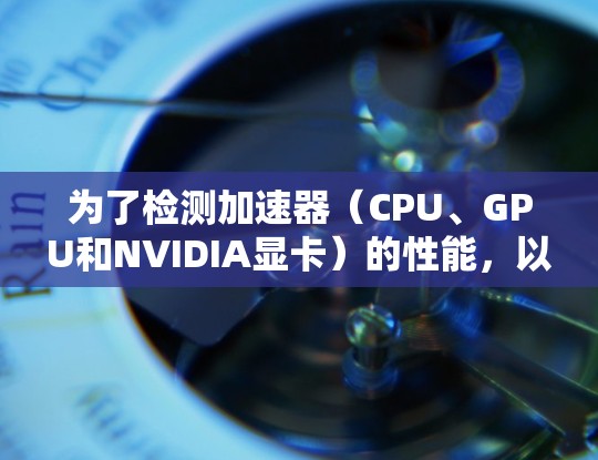 为了检测加速器(CPU、GPU和NVIDIA显卡)的性能,以下是步骤说明