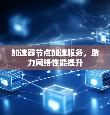 加速器节点加速服务,助力网络性能提升