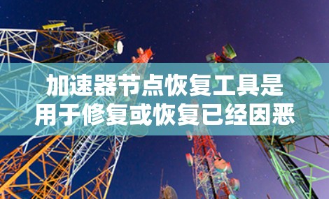 加速器节点恢复工具是用于修复或恢复已经因恶意部署而破坏或篡改的加速器节点的工具。以下是详细的步骤指南,帮助您进行加速器节点恢复