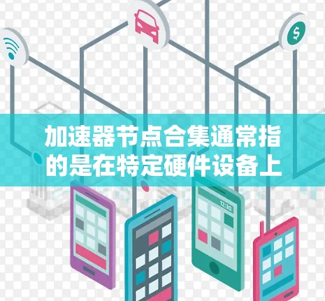 加速器节点合集通常指的是在特定硬件设备上运行的加速器。加速器是一种用于加速特定任务或程序的硬件加速器。节点可能指的是多个加速器的集合。以下是一些常见的加速器节点合集,适用于不同的硬件设备和应用场景