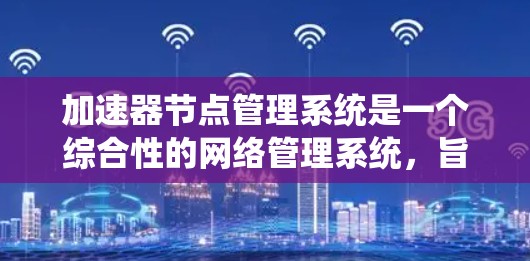 加速器节点管理系统是一个综合性的网络管理系统,旨在优化和管理加速器节点,确保它们高效、安全地连接到目标服务器。以下是对加速器节点管理系统的主要功能和结构的总结